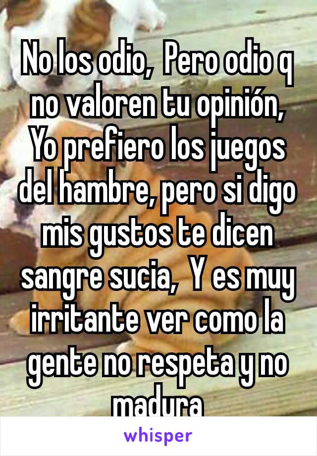 No los odio,  Pero odio q no valoren tu opinión, Yo prefiero los juegos del hambre, pero si digo mis gustos te dicen sangre sucia,  Y es muy irritante ver como la gente no respeta y no madura