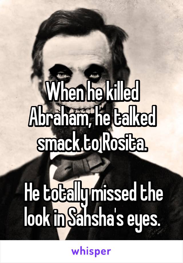 

When he killed Abraham, he talked smack to Rosita.

 He totally missed the look in Sahsha's eyes.