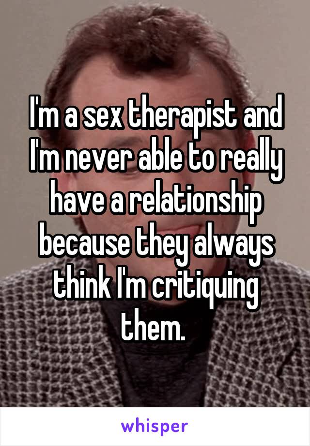 I'm a sex therapist and I'm never able to really have a relationship because they always think I'm critiquing them. 