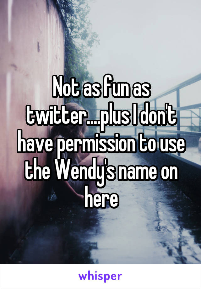 Not as fun as twitter....plus I don't have permission to use the Wendy's name on here