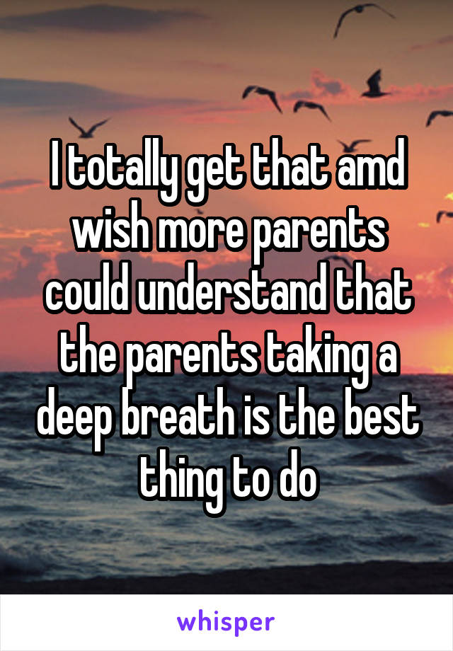 I totally get that amd wish more parents could understand that the parents taking a deep breath is the best thing to do