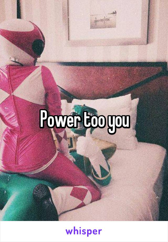 Power too you