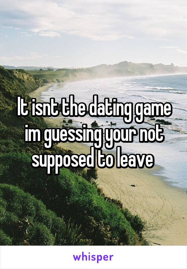 It isnt the dating game im guessing your not supposed to leave 