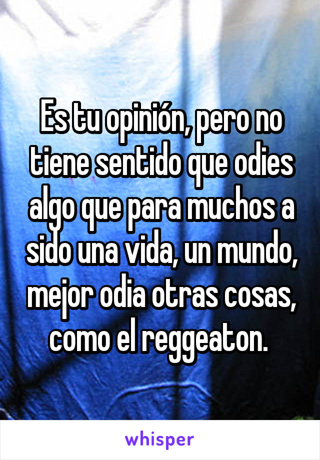 Es tu opinión, pero no tiene sentido que odies algo que para muchos a sido una vida, un mundo, mejor odia otras cosas, como el reggeaton. 