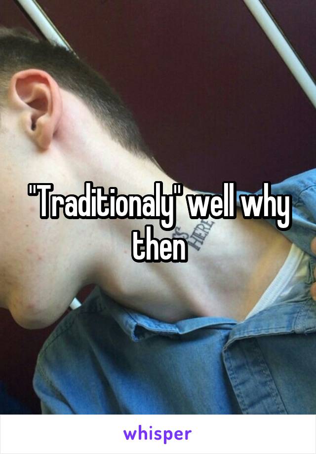 "Traditionaly" well why then