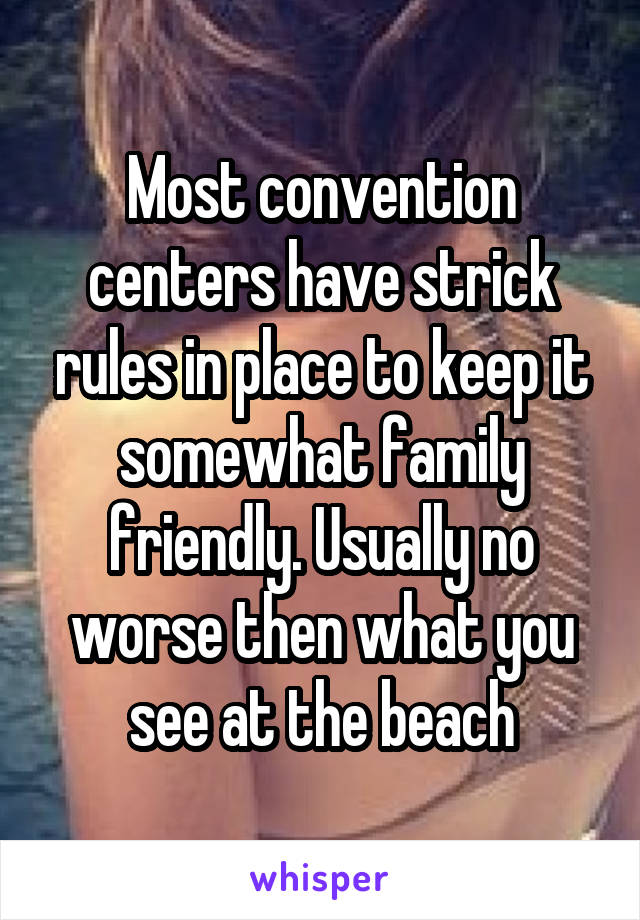 Most convention centers have strick rules in place to keep it somewhat family friendly. Usually no worse then what you see at the beach