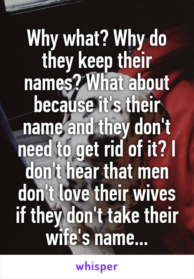 Why what? Why do they keep their names? What about because it's their name and they don't need to get rid of it? I don't hear that men don't love their wives if they don't take their wife's name...