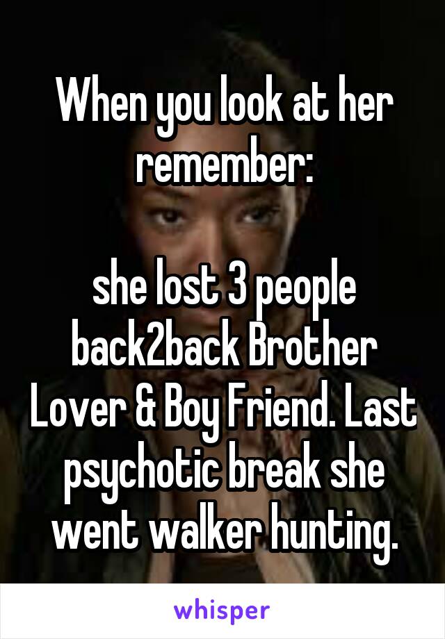 When you look at her remember:

she lost 3 people back2back Brother Lover & Boy Friend. Last psychotic break she went walker hunting.