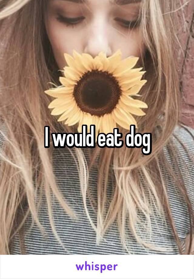 I would eat dog