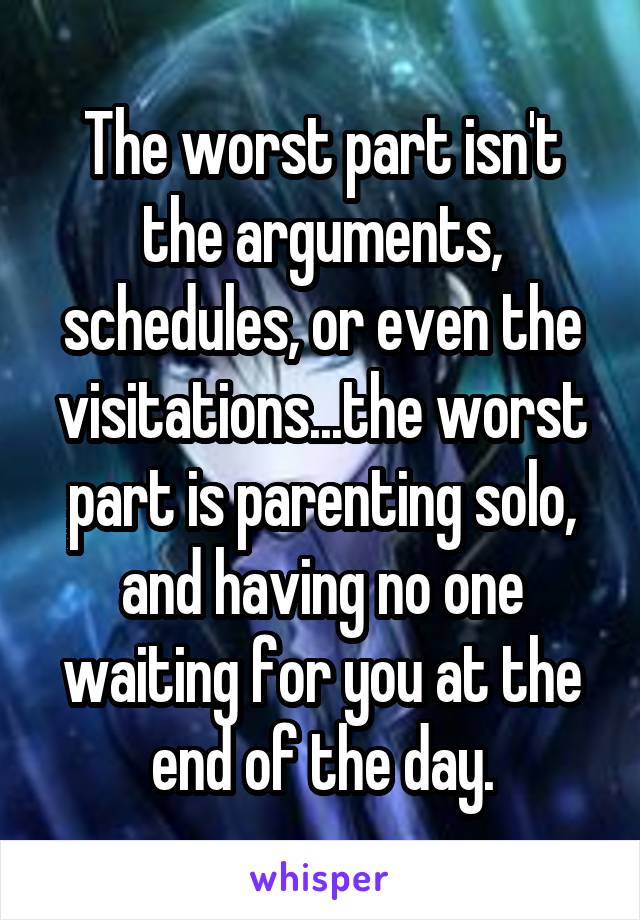 The worst part isn't the arguments, schedules, or even the visitations...the worst part is parenting solo, and having no one waiting for you at the end of the day.
