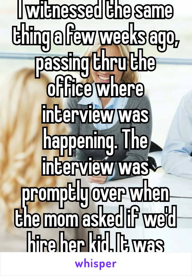 I witnessed the same thing a few weeks ago, passing thru the office where interview was happening. The interview was promptly over when the mom asked if we'd hire her kid. It was mom's interview!😲