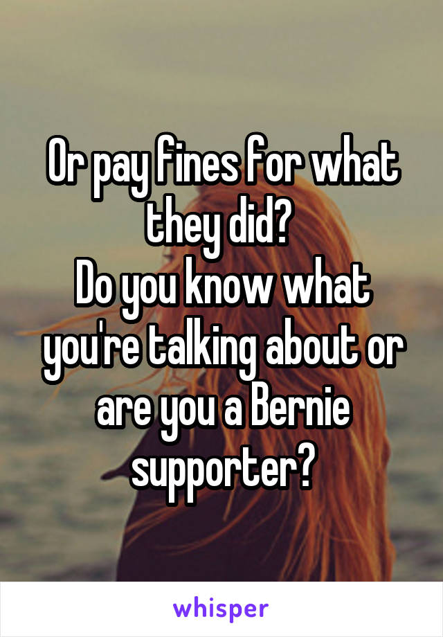 Or pay fines for what they did? 
Do you know what you're talking about or are you a Bernie supporter?