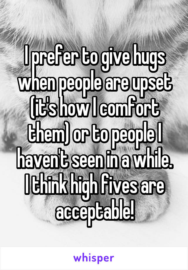 I prefer to give hugs when people are upset (it's how I comfort them) or to people I haven't seen in a while.
I think high fives are acceptable!