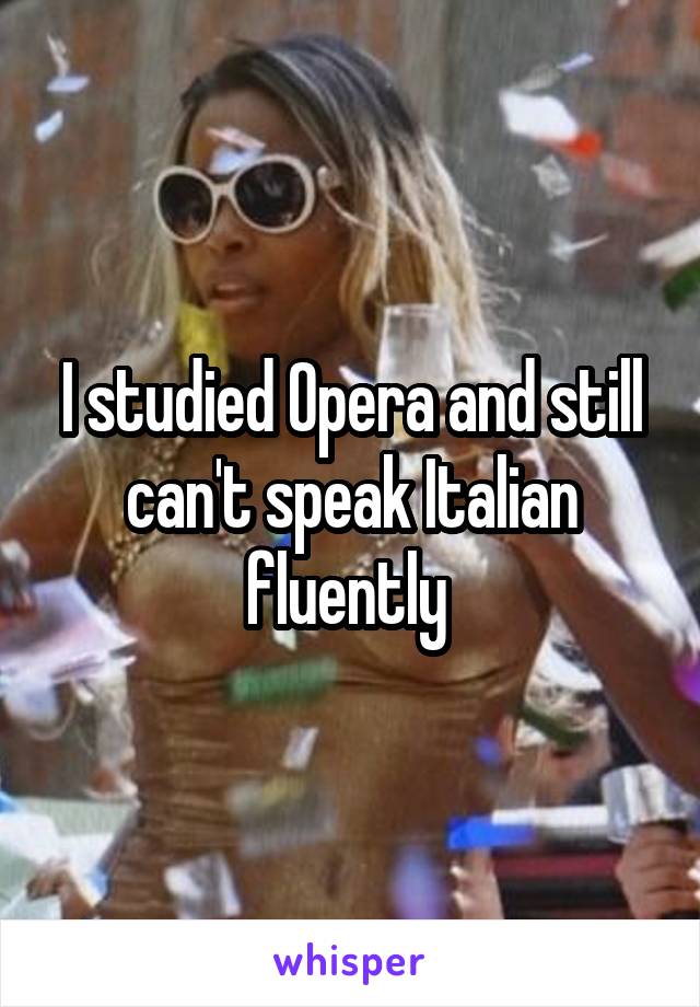 I studied Opera and still can't speak Italian fluently 