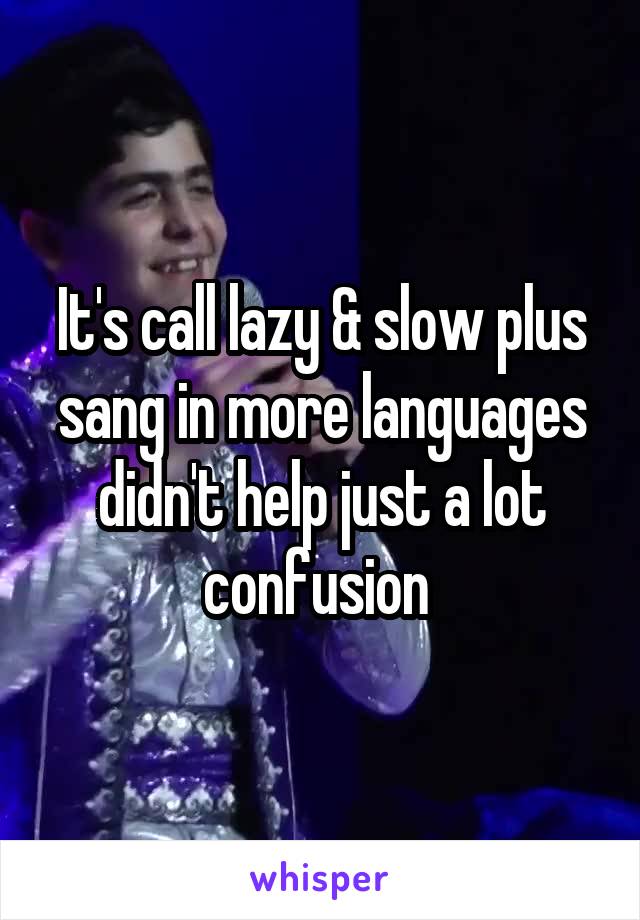 It's call lazy & slow plus sang in more languages didn't help just a lot confusion 