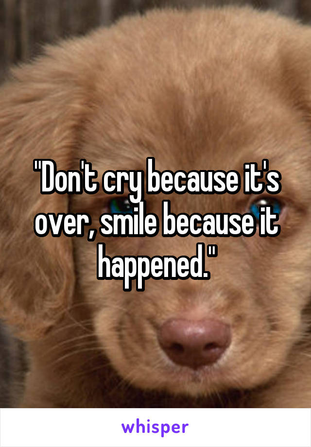 "Don't cry because it's over, smile because it happened."