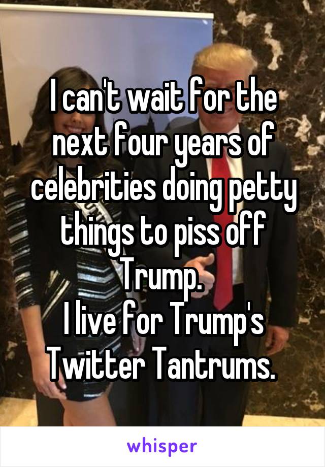 I can't wait for the next four years of celebrities doing petty things to piss off Trump. 
I live for Trump's Twitter Tantrums. 