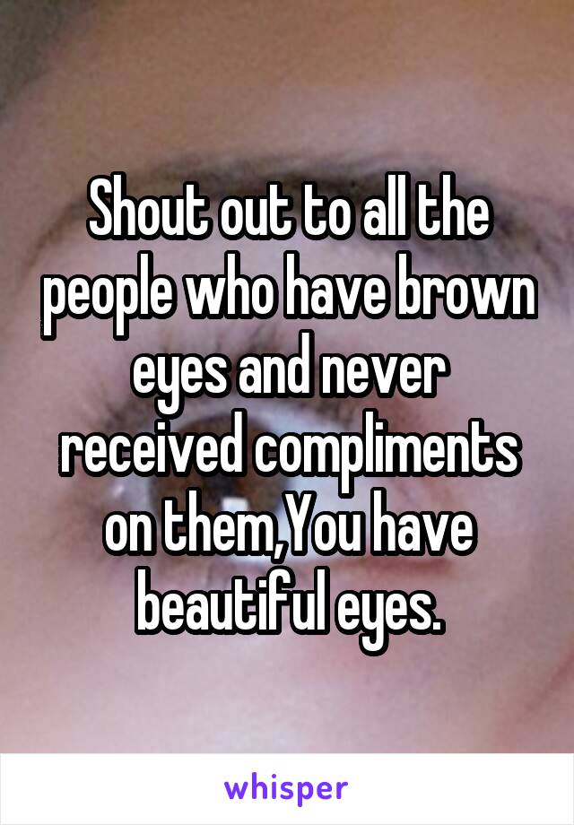Shout out to all the people who have brown eyes and never received compliments on them,You have beautiful eyes.