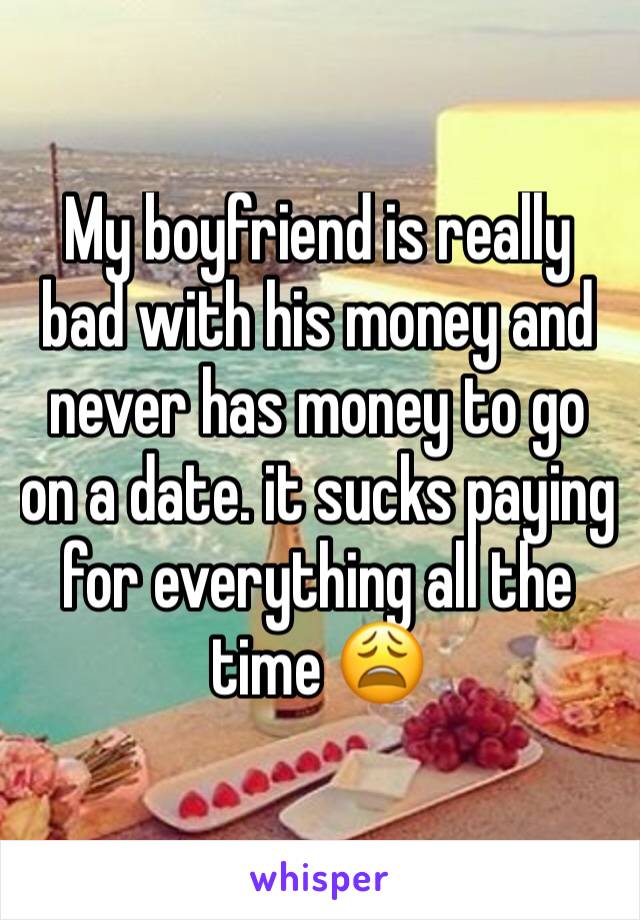 My boyfriend is really bad with his money and never has money to go on a date. it sucks paying for everything all the time 😩