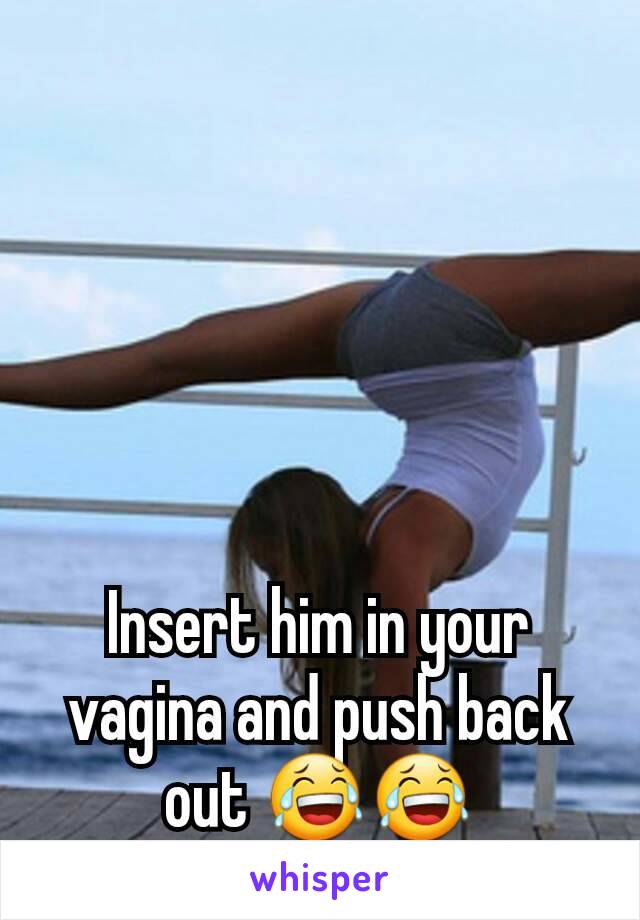 Insert him in your vagina and push back out 😂😂