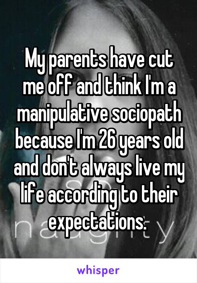 My parents have cut me off and think I'm a manipulative sociopath because I'm 26 years old and don't always live my life according to their expectations. 