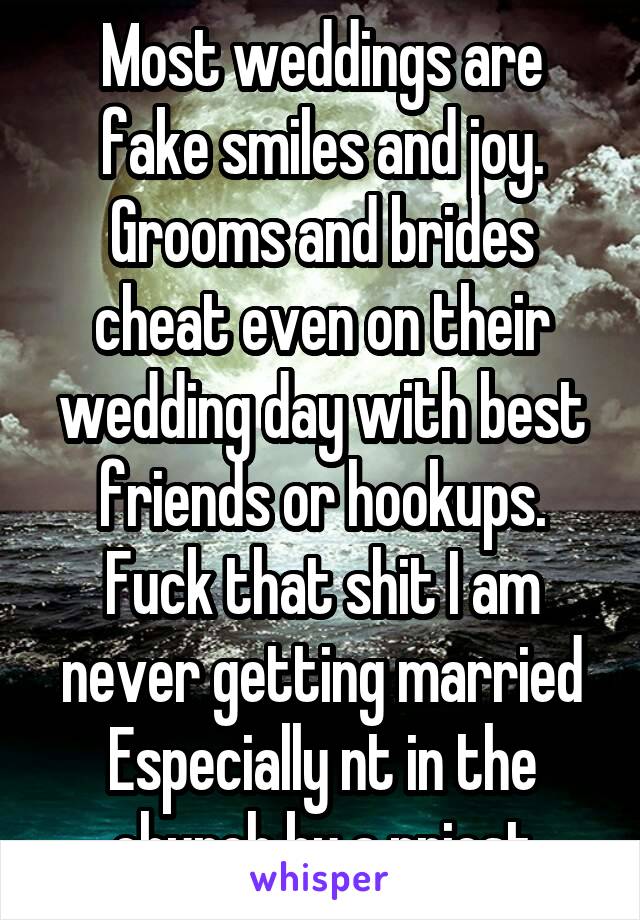 Most weddings are fake smiles and joy. Grooms and brides cheat even on their wedding day with best friends or hookups. Fuck that shit I am never getting married Especially nt in the church by a priest