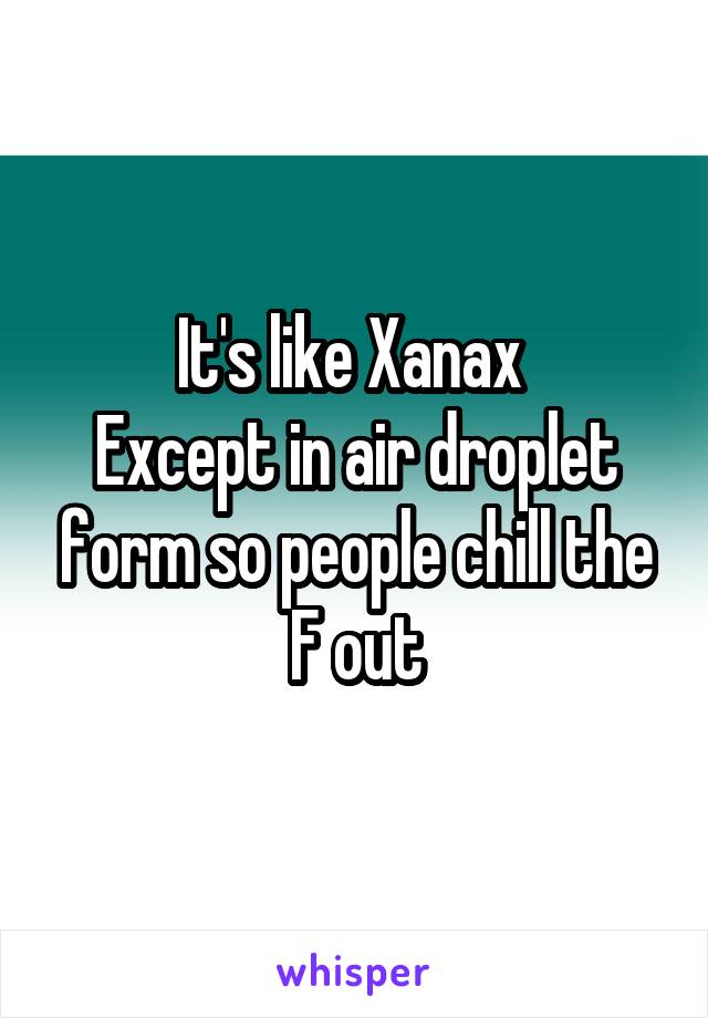 It's like Xanax 
Except in air droplet form so people chill the F out