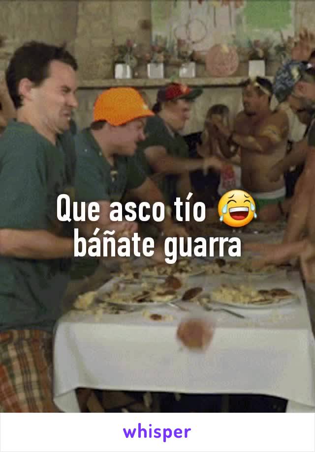 Que asco tío 😂 báñate guarra