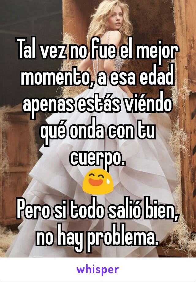 Tal vez no fue el mejor momento, a esa edad apenas estás viéndo qué onda con tu cuerpo.
😅
Pero si todo salió bien, no hay problema.