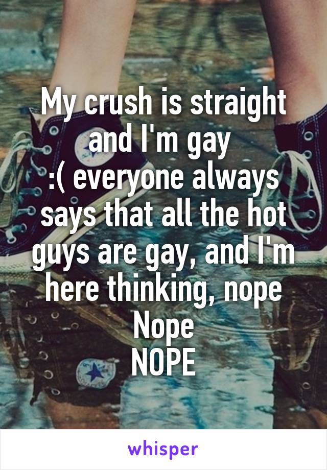 My crush is straight and I'm gay 
:( everyone always says that all the hot guys are gay, and I'm here thinking, nope
Nope
NOPE