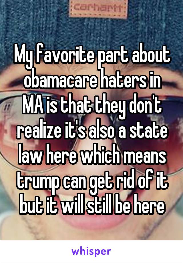 My favorite part about obamacare haters in MA is that they don't realize it's also a state law here which means trump can get rid of it but it will still be here