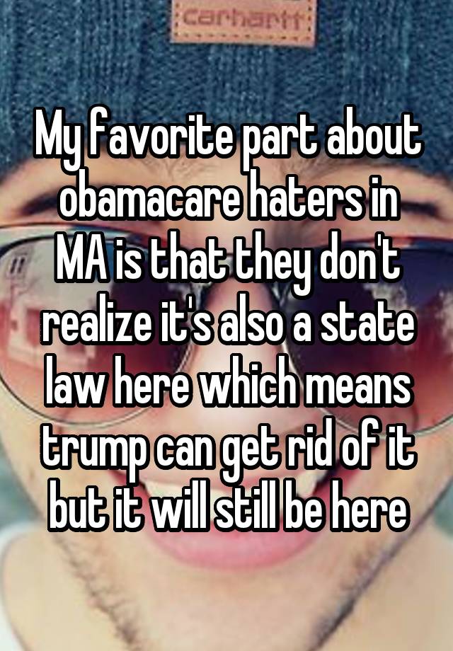 My favorite part about obamacare haters in MA is that they don't realize it's also a state law here which means trump can get rid of it but it will still be here