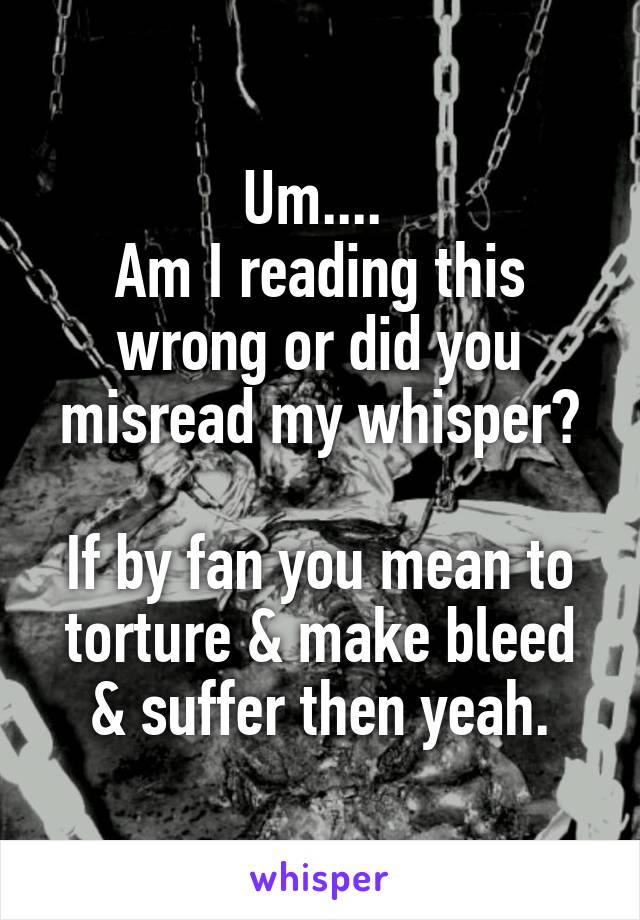 Um.... 
Am I reading this wrong or did you misread my whisper?

If by fan you mean to torture & make bleed & suffer then yeah.