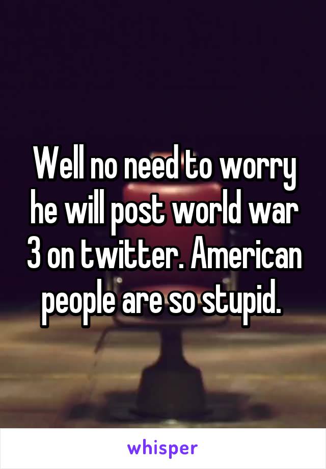 Well no need to worry he will post world war 3 on twitter. American people are so stupid. 