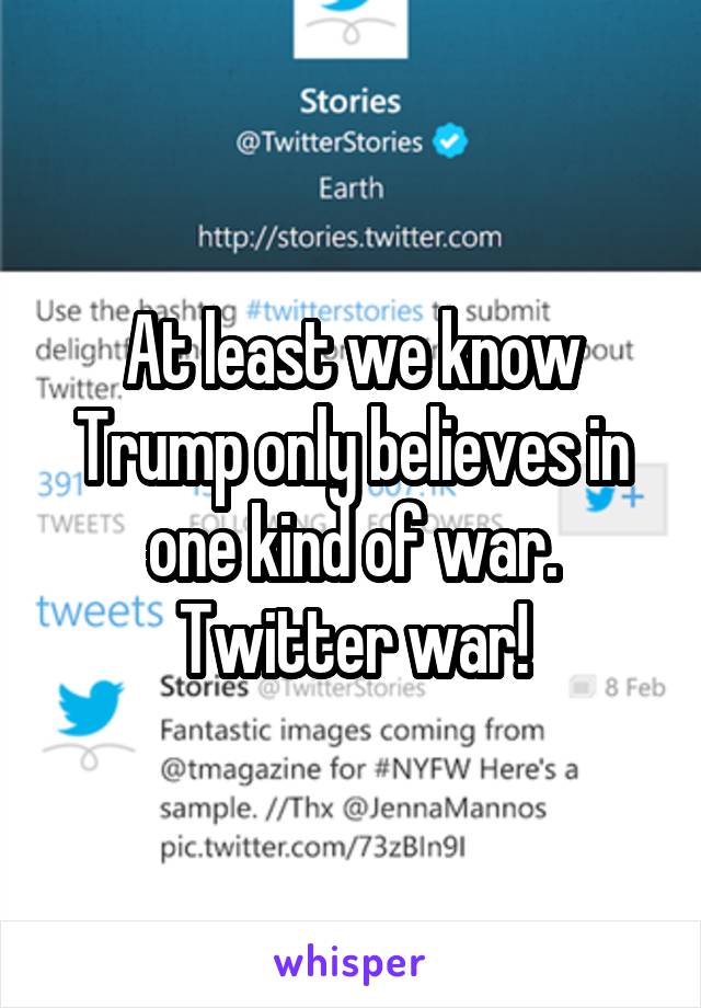At least we know Trump only believes in one kind of war. Twitter war!