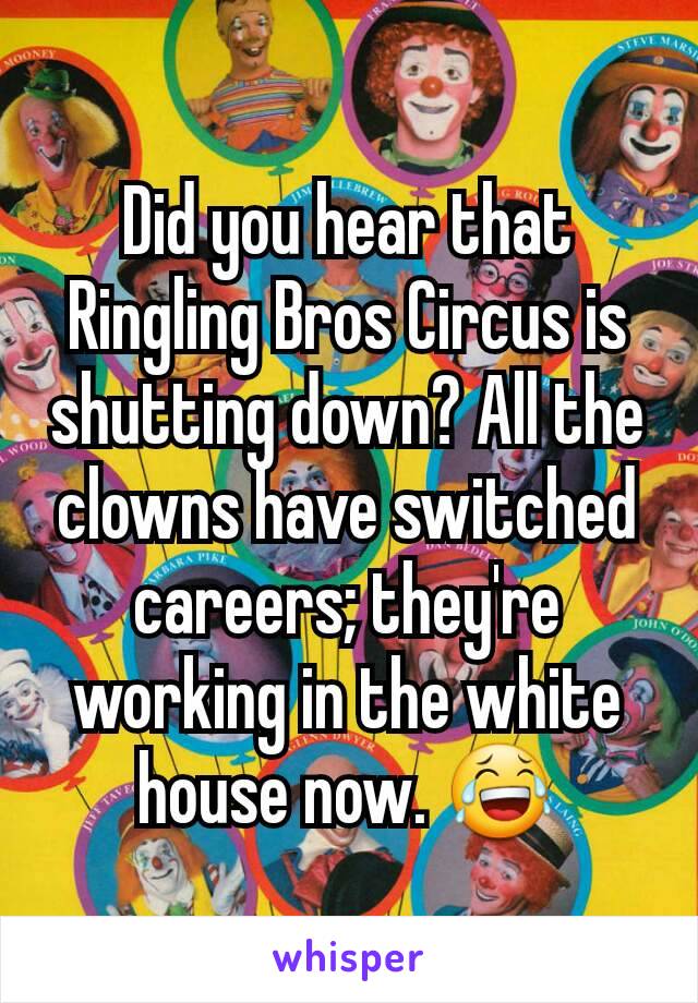 Did you hear that Ringling Bros Circus is shutting down? All the clowns have switched careers; they're working in the white house now. 😂