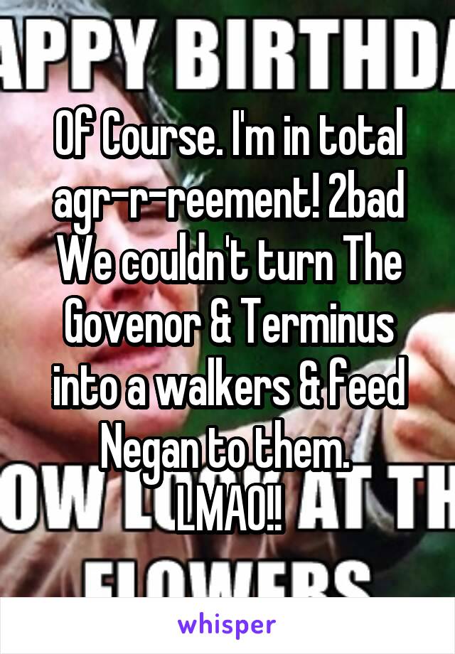 Of Course. I'm in total agr-r-reement! 2bad We couldn't turn The Govenor & Terminus into a walkers & feed Negan to them. 
LMAO!!