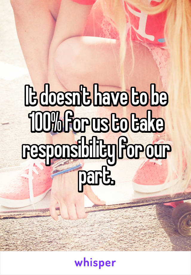 It doesn't have to be 100% for us to take responsibility for our part.