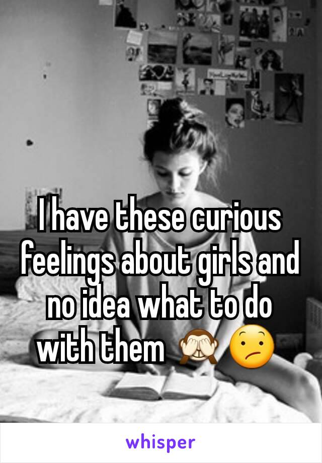 I have these curious feelings about girls and no idea what to do with them 🙈😕 