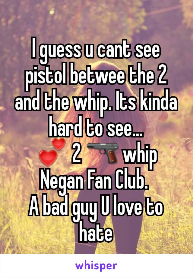 I guess u cant see pistol betwee the 2 and the whip. Its kinda hard to see...
💕 2 🔫 whip Negan Fan Club. 
A bad guy U love to hate