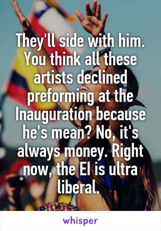 They'll side with him.
You think all these artists declined preforming at the Inauguration because he's mean? No, it's always money. Right now, the EI is ultra liberal. 