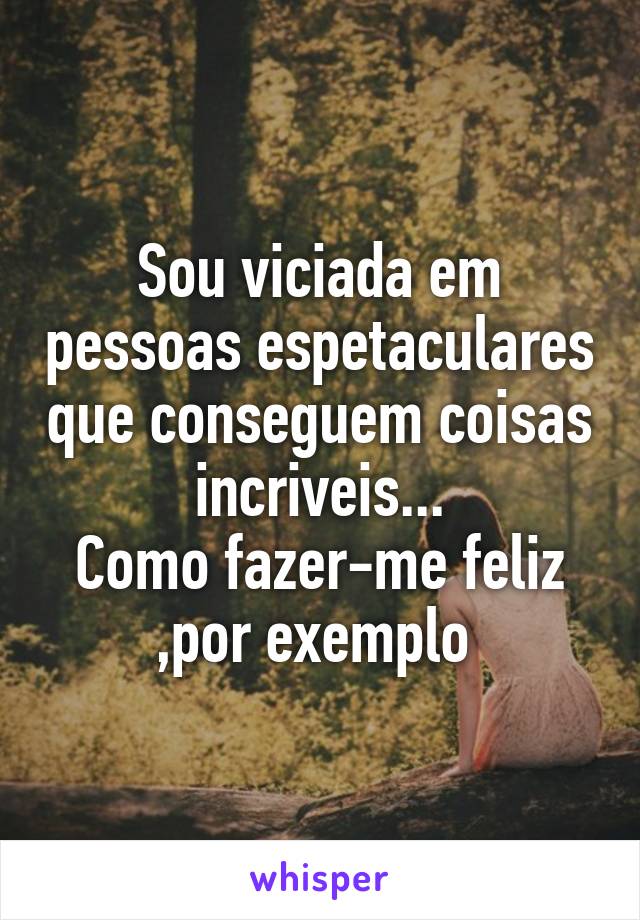 Sou viciada em pessoas espetaculares que conseguem coisas incriveis...
Como fazer-me feliz ,por exemplo 