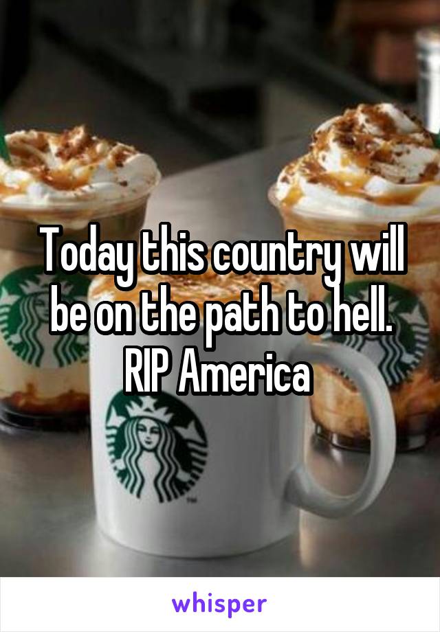 Today this country will be on the path to hell. RIP America 