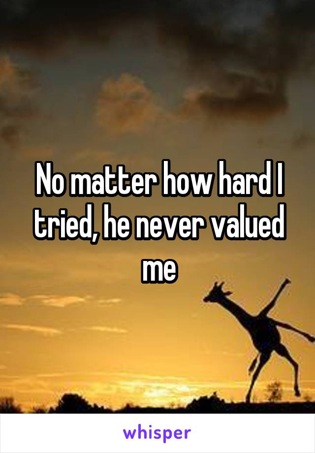 No matter how hard I tried, he never valued me