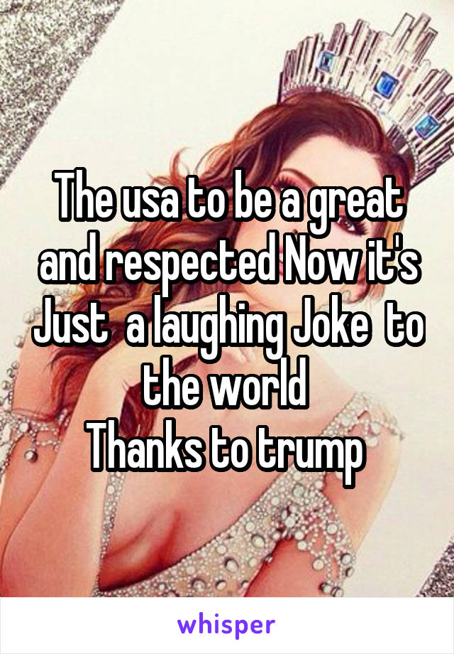 The usa to be a great and respected Now it's Just  a laughing Joke  to the world 
Thanks to trump 