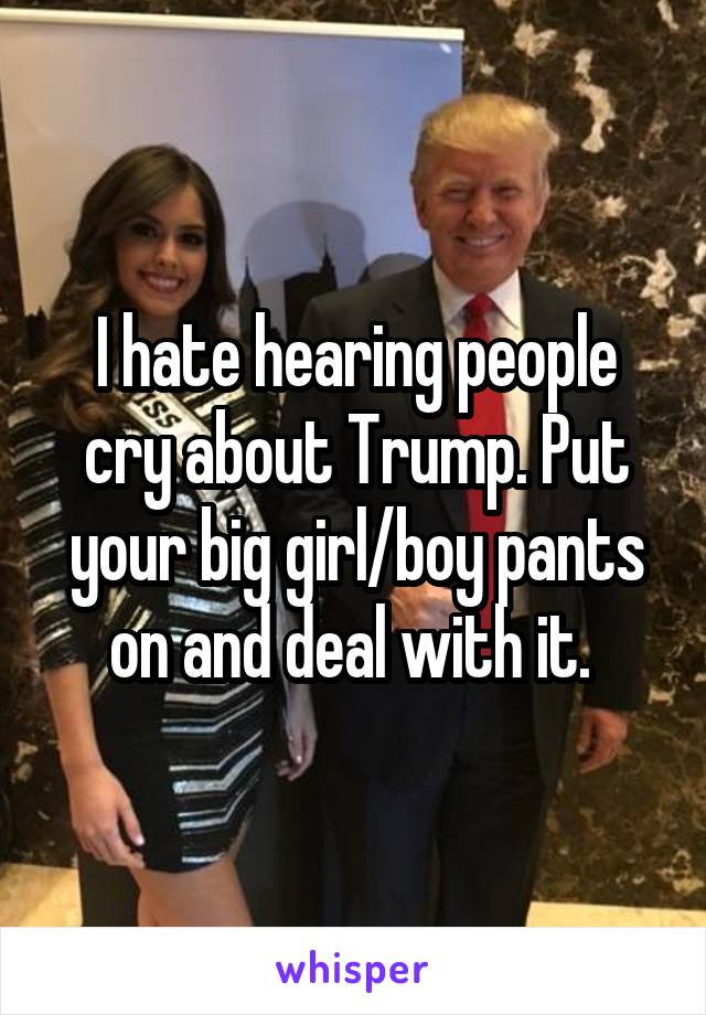 I hate hearing people cry about Trump. Put your big girl/boy pants on and deal with it. 