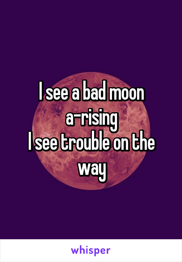 I see a bad moon a-rising
I see trouble on the way