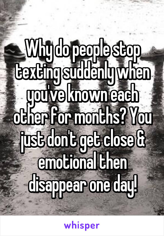 Why do people stop texting suddenly when you've known each other for months? You just don't get close & emotional then disappear one day!