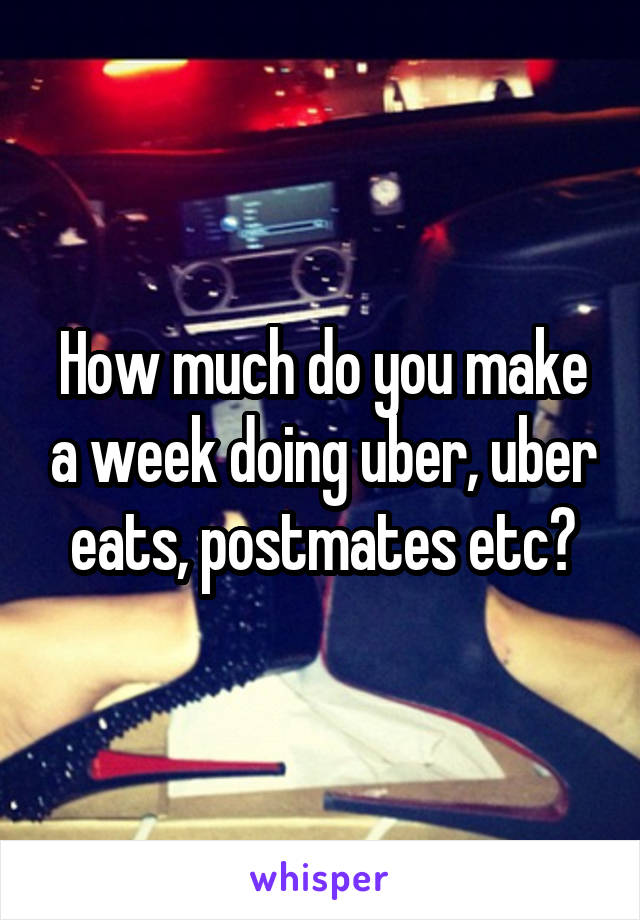 How much do you make a week doing uber, uber eats, postmates etc?