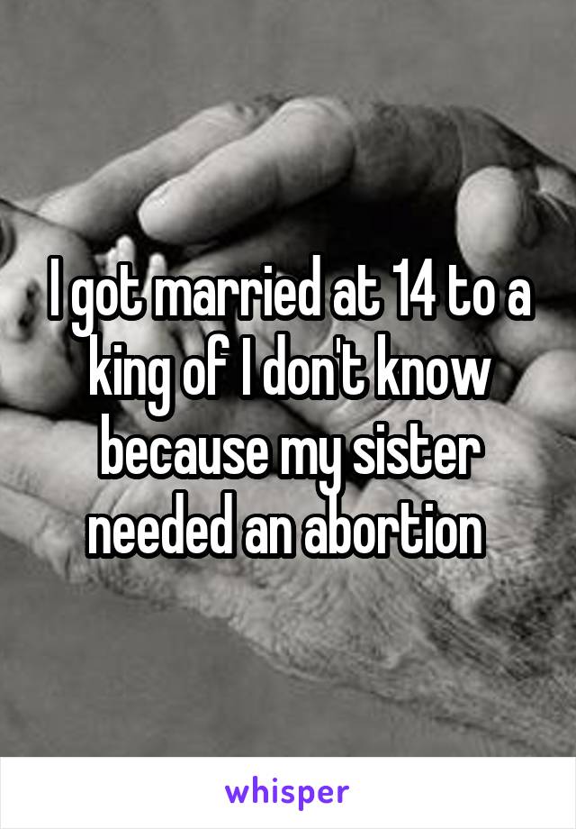 I got married at 14 to a king of I don't know because my sister needed an abortion 